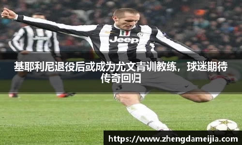 基耶利尼退役后或成为尤文青训教练，球迷期待传奇回归