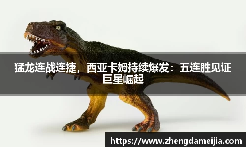 猛龙连战连捷，西亚卡姆持续爆发：五连胜见证巨星崛起