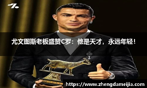 尤文图斯老板盛赞C罗：他是天才，永远年轻！