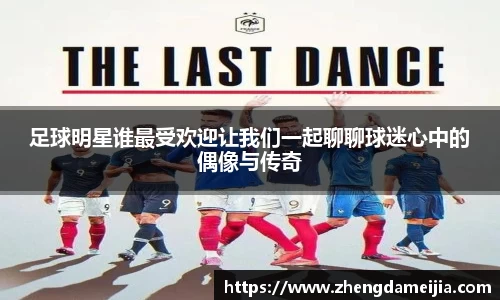 足球明星谁最受欢迎让我们一起聊聊球迷心中的偶像与传奇